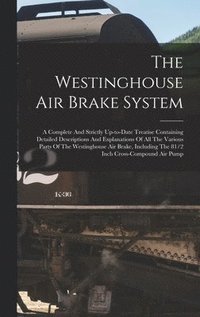 bokomslag The Westinghouse Air Brake System; A Complete And Strictly Up-to-date Treatise Containing Detailed Descriptions And Explanations Of All The Various Parts Of The Westinghouse Air Brake, Including The