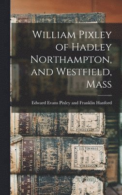 William Pixley of Hadley Northampton, and Westfield, Mass 1