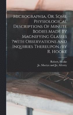 Micrographia, Or, Some Physiological Descriptions Of Minute Bodies Made By Magnifying Glasses ?with Observations And Inquiries Thereupon /by R. Hooke 1