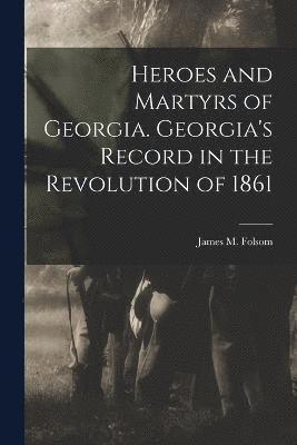 Heroes and Martyrs of Georgia. Georgia's Record in the Revolution of 1861 1