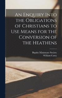 bokomslag An Enquiry Into the Obligations of Christians to Use Means for the Conversion of the Heathens