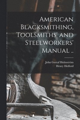American Blacksmithing, Toolsmiths' and Steelworkers' Manual .. 1