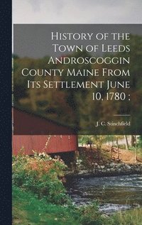 bokomslag History of the Town of Leeds Androscoggin County Maine From its Settlement June 10, 1780;