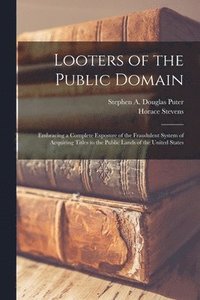 bokomslag Looters of the Public Domain; Embracing a Complete Exposure of the Fraudulent System of Acquiring Titles to the Public Lands of the United States