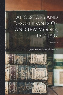 Ancestors And Descendants Of Andrew Moore, 1612-1897; Volume 1 1