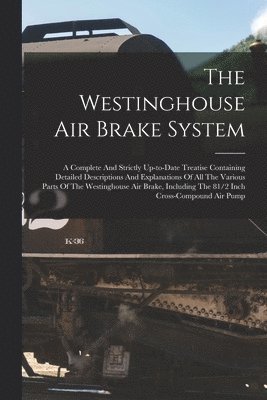 bokomslag The Westinghouse Air Brake System; A Complete And Strictly Up-to-date Treatise Containing Detailed Descriptions And Explanations Of All The Various Parts Of The Westinghouse Air Brake, Including The