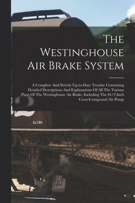 Anonymous - Westinghouse Air Brake System; A Complete And Strictly Up-to-date Treatise Containing Detailed Descriptions And Explanations Of All The Various Parts Of The Westinghouse Air Brake, Including The 81/2 Inch Cross-compound Air Pump, Häftad