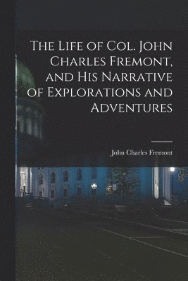 Life of Col. John Charles Fremont, and His Narrative of Explorations and Adventures