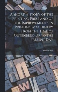 bokomslag A Short History of the Printing Press and of the Improvements in Printing Machinery From the Time of Gutenberg Up to the Present Day