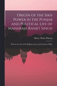 bokomslag Origin of the Sikh Power in the Punjab and Political Life of Maharaja Ranjit Singh; With an Account of the Religion, Laws, and Customs of Sikhs