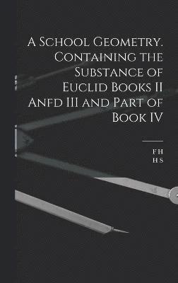 A School Geometry. Containing the Substance of Euclid Books II Anfd III and Part of Book IV 1