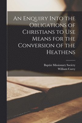Enquiry Into the Obligations of Christians to Use Means for the Conversion of the Heathens