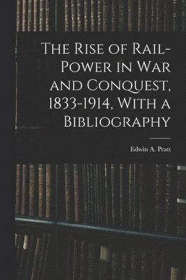 The Rise of Rail-power in War and Conquest, 1833-1914, With a Bibliography 1