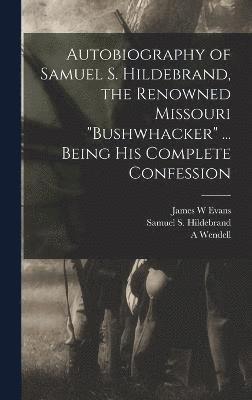 Autobiography of Samuel S. Hildebrand, the Renowned Missouri &quot;bushwhacker&quot; ... Being his Complete Confession 1