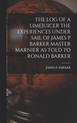 The Log of a Limejuicer the Experiences Under Sail of James P Barker Master Marnier as Told to Ronald Barker 1