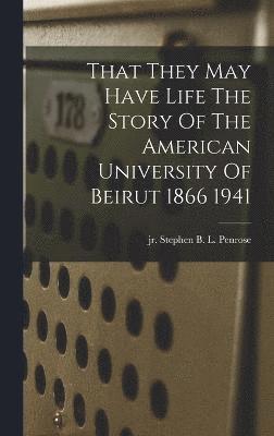 That They May Have Life The Story Of The American University Of Beirut 1866 1941