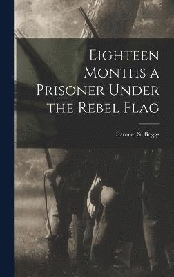 Eighteen Months a Prisoner Under the Rebel Flag