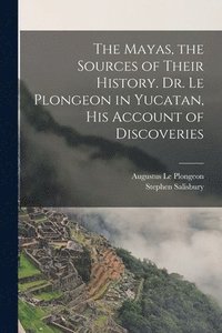 bokomslag The Mayas, the Sources of Their History. Dr. Le Plongeon in Yucatan, his Account of Discoveries