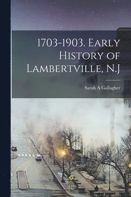 1703-1903. Early History of Lambertville, N.J 1