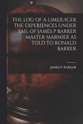 The Log of a Limejuicer the Experiences Under Sail of James P Barker Master Marnier as Told to Ronald Barker 1