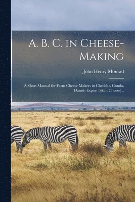 John Henry Monrad - A. B. C. in Cheese-making; a Short Manual for Farm Cheese-makers in Cheddar, Gouda, Danish Export (skim Cheese) .., Häftad