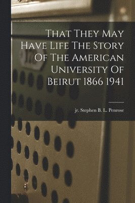 Stephen B L Penrose, Stephen B. L. Penrose - That They May Have Life The Story Of The American University Of Beirut 1866 1941, Häftad