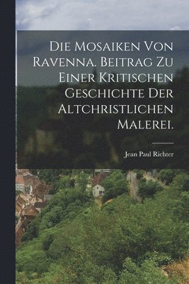 Mosaiken von Ravenna. Beitrag zu einer kritischen Geschichte der altchristlichen Malerei.