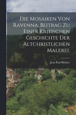 Die Mosaiken von Ravenna. Beitrag zu einer kritischen Geschichte der altchristlichen Malerei. 1