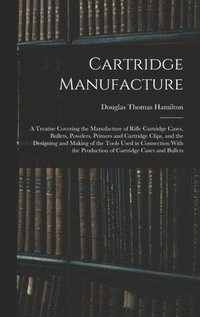 bokomslag Cartridge Manufacture; a Treatise Covering the Manufacture of Rifle Cartridge Cases, Bullets, Powders, Primers and Cartridge Clips, and the Designing and Making of the Tools Used in Connection With