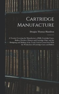 bokomslag Cartridge Manufacture; a Treatise Covering the Manufacture of Rifle Cartridge Cases, Bullets, Powders, Primers and Cartridge Clips, and the Designing and Making of the Tools Used in Connection With...