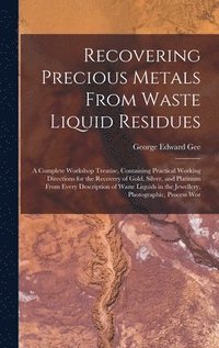 bokomslag Recovering Precious Metals From Waste Liquid Residues; a Complete Workshop Treatise, Containing Practical Working Directions for the Recovery of Gold, Silver, and Platinum From Every Description of...