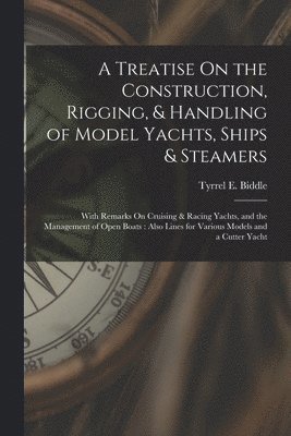 A Treatise On the Construction, Rigging, & Handling of Model Yachts, Ships & Steamers 1