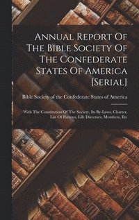 bokomslag Annual Report Of The Bible Society Of The Confederate States Of America [serial]; With The Constitution Of The Society, Its By-laws, Charter, List Of Patrons, Life Directors, Members, Etc