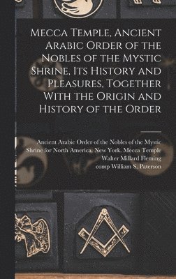 Mecca Temple, Ancient Arabic Order of the Nobles of the Mystic Shrine, Its History and Pleasures, Together With the Origin and History of the Order