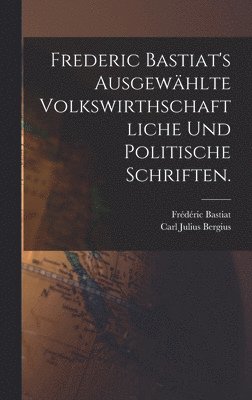 Frédéric Bastiat - Frederic Bastiat's ausgewählte volkswirthschaftliche und politische Schriften., Inbunden