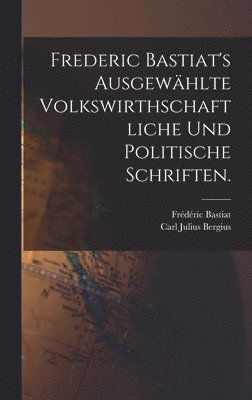 Frederic Bastiat's ausgewhlte volkswirthschaftliche und politische Schriften. 1
