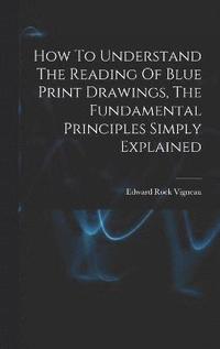 bokomslag How To Understand The Reading Of Blue Print Drawings, The Fundamental Principles Simply Explained