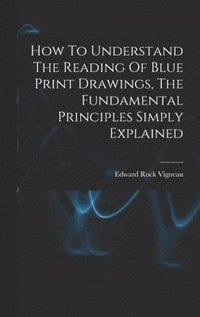 bokomslag How To Understand The Reading Of Blue Print Drawings, The Fundamental Principles Simply Explained