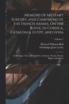 Memoirs of Military Surgery, and Campaigns of the French Armies, On the Rhine, in Corsica, Catalonia, Egypt, and Syria; at Boulogne, Ulm, and Austerlitz; in Saxony, Prussia, Poland, Spain, and 1