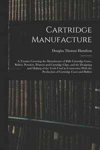 bokomslag Cartridge Manufacture; a Treatise Covering the Manufacture of Rifle Cartridge Cases, Bullets, Powders, Primers and Cartridge Clips, and the Designing and Making of the Tools Used in Connection With