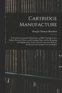 bokomslag Cartridge Manufacture; a Treatise Covering the Manufacture of Rifle Cartridge Cases, Bullets, Powders, Primers and Cartridge Clips, and the Designing and Making of the Tools Used in Connection With...