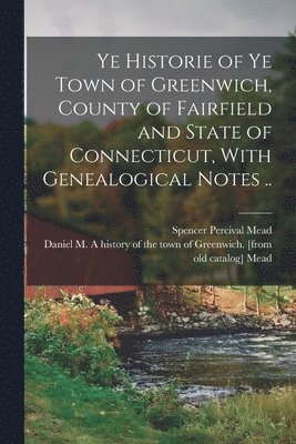 bokomslag Ye Historie of ye Town of Greenwich, County of Fairfield and State of Connecticut, With Genealogical Notes ..