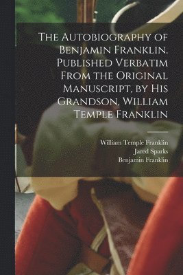 The Autobiography of Benjamin Franklin. Published Verbatim From the Original Manuscript, by his Grandson, William Temple Franklin 1