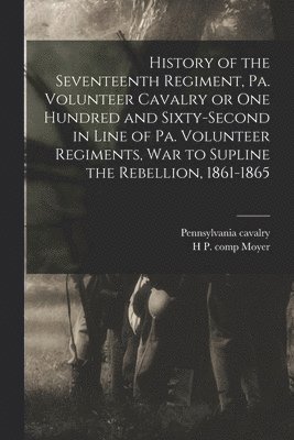 bokomslag History of the Seventeenth Regiment, Pa. Volunteer Cavalry or one Hundred and Sixty-second in Line of Pa. Volunteer Regiments, war to Supline the Rebellion, 1861-1865