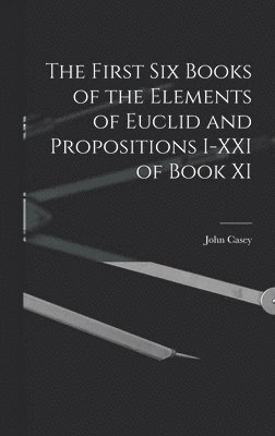 John Casey - First Six Books of the Elements of Euclid and Propositions I-XXI of Book XI, Inbunden