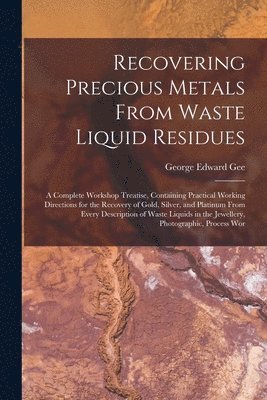 bokomslag Recovering Precious Metals From Waste Liquid Residues; a Complete Workshop Treatise, Containing Practical Working Directions for the Recovery of Gold, Silver, and Platinum From Every Description of