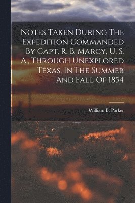 William B Parker, William B. Parker - Notes Taken During The Expedition Commanded By Capt. R. B. Marcy, U. S. A., Through Unexplored Texas, In The Summer And Fall Of 1854, Häftad