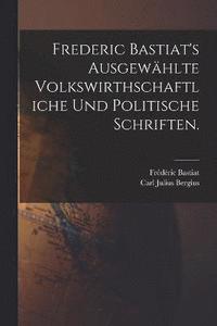 bokomslag Frederic Bastiat's ausgewhlte volkswirthschaftliche und politische Schriften.