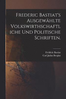 Frederic Bastiat's ausgewählte volkswirthschaftliche und politische Schriften.