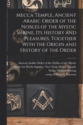 Mecca Temple, Ancient Arabic Order of the Nobles of the Mystic Shrine, Its History and Pleasures, Together With the Origin and History of the Order 1